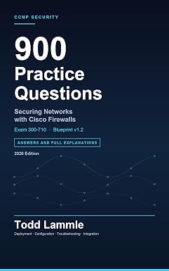 Todd Lammle’s Cisco Exam 300-710: Securing Networks with Cisco Firewalls (SNCF) : 900 Practice Questions with Full Answer Explanations